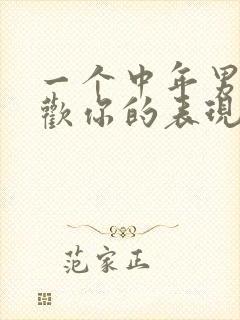 一个中年男人喜欢你的表现是什么样的