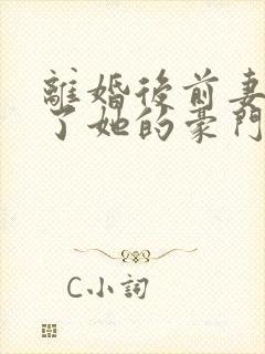 离婚后前妻曝光了她的豪门身份短剧