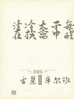 清冷太子每日都在挨龠中醒来小说