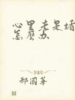 心里老是堵得慌怎么办