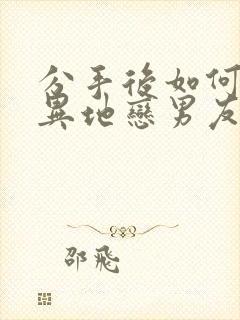 分手后如何挽回异地恋男友