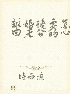 离婚后要怎么挽回老公的心