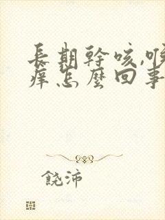 长期干咳,喉咙痒怎么回事