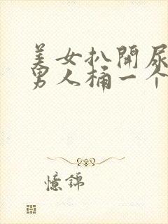 美女扒开尿口让男人桶一个爽