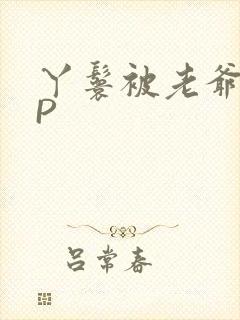 丫鬟被老爷玩NP