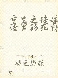 重生之后嫁给了渣男的死对头