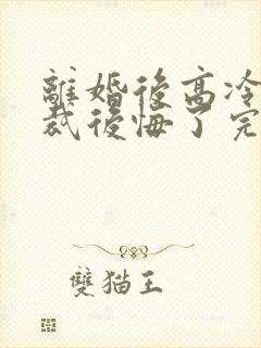 离婚后高冷女总裁后悔了完整短剧