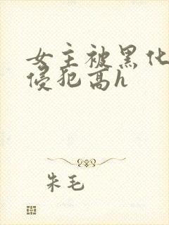 女主被黑化男主侵犯高h