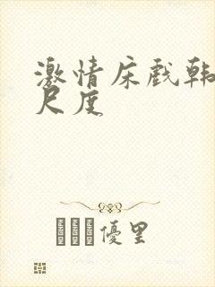 激情床戏韩国大尺度