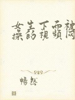 女生下面被男生操的视频网站免费