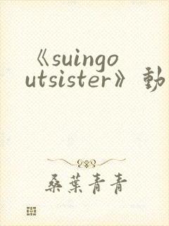 《suingoutsister》动漫免费观看全集
