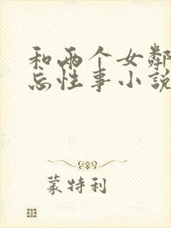 和两个女邻居难忘性事小说