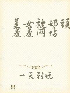 美女被奶头吸乳羞羞网站