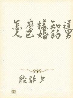 怎么样知道一个人已婚的男人喜欢你