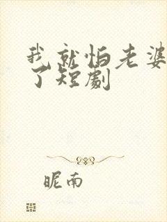 我就怕老婆怎么了短剧