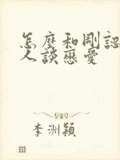 怎么和刚认识的人谈恋爱