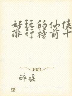 好玩的仙侠手游排行榜前十名