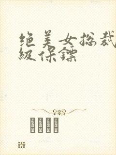 绝美女总裁的神级保镖