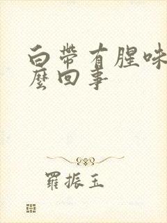 白带有腥味是怎么回事