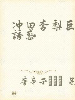 冲田杏梨巨乳的诱惑