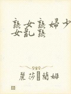 熟女熟妇少妇妇女乱熟