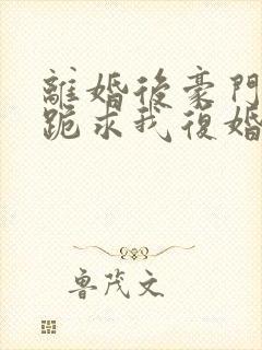 离婚后豪门前夫跪求我复婚txt全本