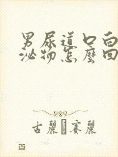 男尿道口白色分泌物怎么回事