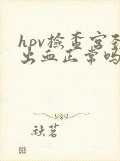 hpv检查宫颈出血正常吗