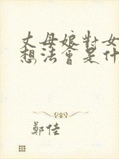 丈母娘对女婿有想法会是什么表现