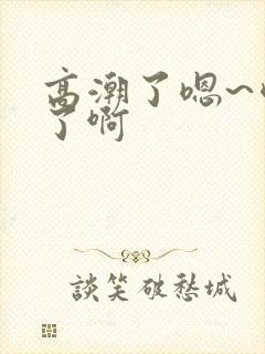 高潮了嗯~喷水了啊