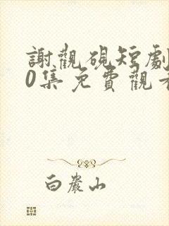 谢观砚短剧100集免费观看