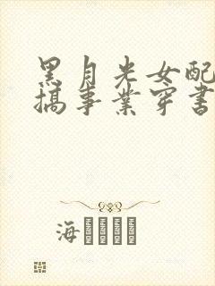 黑月光女配只想搞事业穿书免费阅读