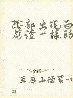 阴部出现白色豆腐渣一样的东西是怎么回事啊