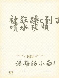 被狂躁c到高潮喷水视频