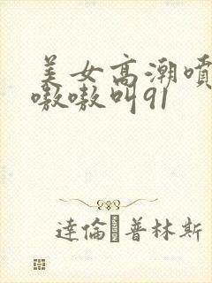美女高潮喷水到嗷嗷叫91封面