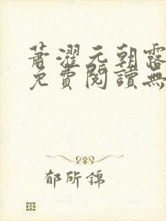 萧濯元朝露全文免费阅读无弹窗笔趣