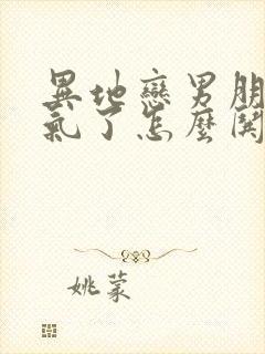 异地恋男朋友生气了怎么哄他开心的句子