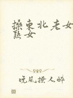 搡东北老女人老熟女