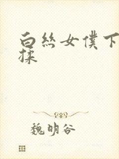 白丝女仆下面被揉