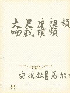 大尺度视频床戏吻戏视频