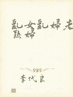 乱女乱妇老熟女熟妇