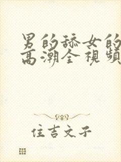 男的舔女的下面高潮全视频