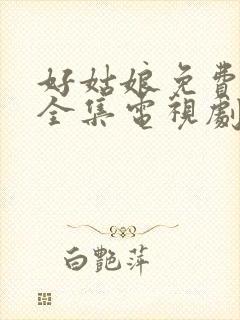 好姑娘免费观看全集电视剧完整版高清