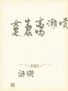 女生高潮喷出的是尿吗