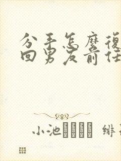 分手怎么复合挽回男友前任