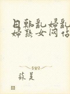 日韩乱妇乱女熟妇熟女网站