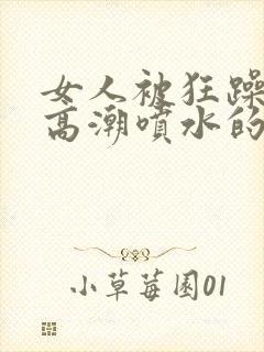 女人被狂躁c到高潮喷水的原因