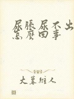 尿胀尿不出来是怎么回事