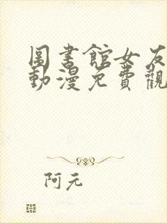 图书馆女友全集动漫免费观看高清版