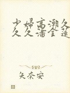 少妇高潮久久久久久潘金莲